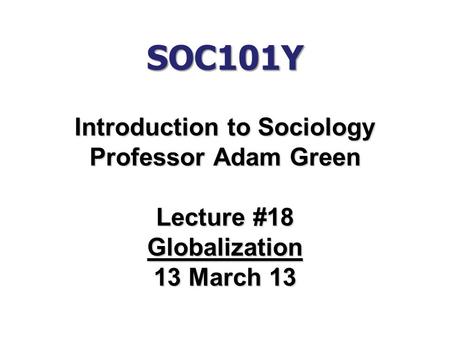 SOC101Y Introduction to Sociology Professor Adam Green Lecture #18 Globalization 13 March 13.