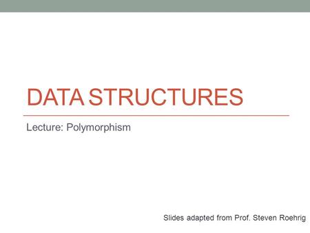 DATA STRUCTURES Lecture: Polymorphism Slides adapted from Prof. Steven Roehrig.