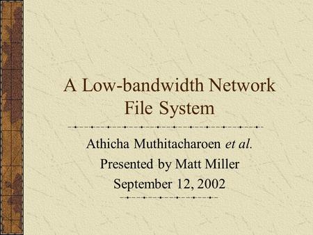 A Low-bandwidth Network File System Athicha Muthitacharoen et al. Presented by Matt Miller September 12, 2002.