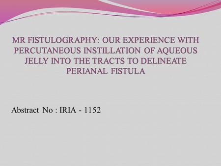 MR FISTULOGRAPHY: OUR EXPERIENCE WITH PERCUTANEOUS INSTILLATION OF AQUEOUS JELLY INTO THE TRACTS TO DELINEATE PERIANAL FISTULA Abstract No : IRIA - 1152.