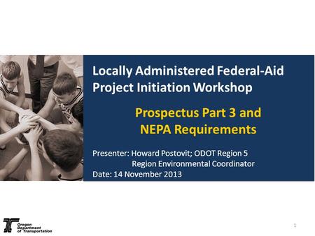 Locally Administered Federal-Aid Project Initiation Workshop Prospectus Part 3 and NEPA Requirements Presenter: Howard Postovit; ODOT Region 5 Region Environmental.