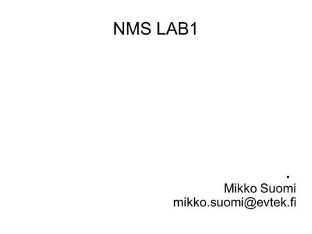 NMS LAB1 ● Mikko Suomi LABS ● 4 –labs + one extra time to do missed labs ● 3 x 45 min ● Max 4 persons in a group ● RETURN LABS TO.