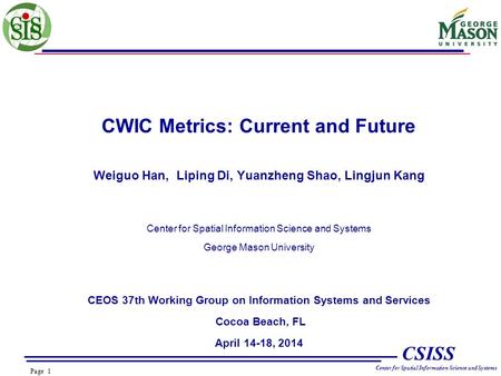 Page 1 CSISS Center for Spatial Information Science and Systems CWIC Metrics: Current and Future Weiguo Han, Liping Di, Yuanzheng Shao, Lingjun Kang Center.