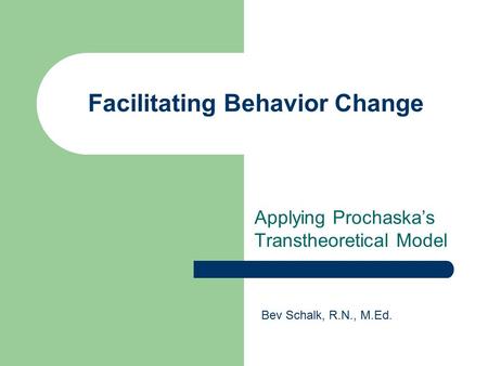 Facilitating Behavior Change Applying Prochaska’s Transtheoretical Model Bev Schalk, R.N., M.Ed.