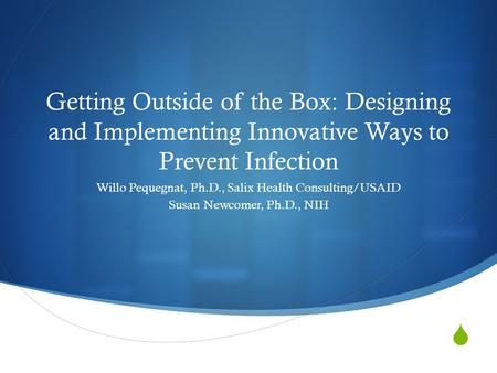  Getting Outside of the Box: Designing and Implementing Innovative Ways to Prevent Infection Willo Pequegnat, Ph.D., Salix Health Consulting/USAID Susan.