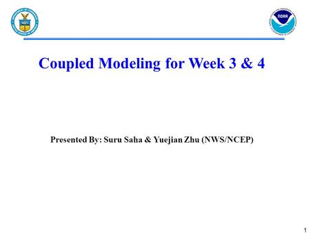 1 Coupled Modeling for Week 3 & 4 Presented By: Suru Saha & Yuejian Zhu (NWS/NCEP)