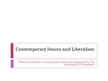 Contemporary Issues and Liberalism What solutions to contemporary issues are supported by the principles of liberalism?