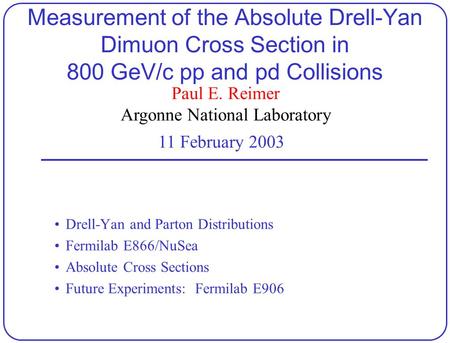 Paul E. Reimer Argonne National Laboratory 11 February 2003 Measurement of the Absolute Drell-Yan Dimuon Cross Section in 800 GeV/c pp and pd Collisions.