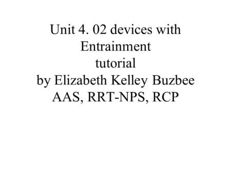 Unit 4. 02 devices with Entrainment tutorial by Elizabeth Kelley Buzbee AAS, RRT-NPS, RCP.