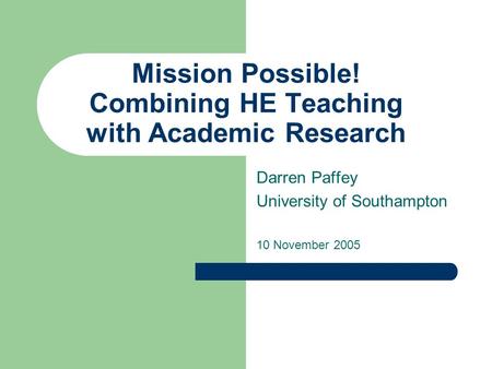 Mission Possible! Combining HE Teaching with Academic Research Darren Paffey University of Southampton 10 November 2005.