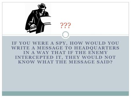 IF YOU WERE A SPY, HOW WOULD YOU WRITE A MESSAGE TO HEADQUARTERS IN A WAY THAT IF THE ENEMY INTERCEPTED IT, THEY WOULD NOT KNOW WHAT THE MESSAGE SAID?