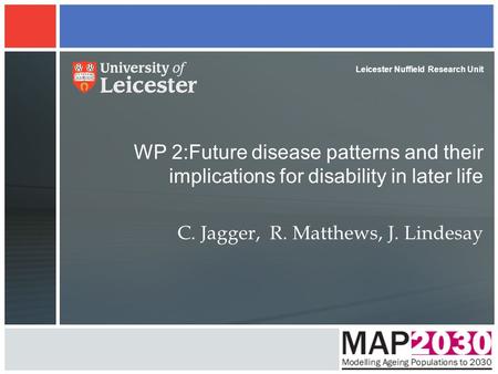 WP 2:Future disease patterns and their implications for disability in later life C. Jagger, R. Matthews, J. Lindesay Leicester Nuffield Research Unit.