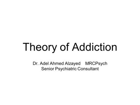 Theory of Addiction Dr. Adel Ahmed Alzayed MRCPsych Senior Psychiatric Consultant.