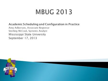 Academic Scheduling and Configuration in Practice Amy Adkerson, Associate Registrar Sterling McCool, Systems Analyst Mississippi State University September.