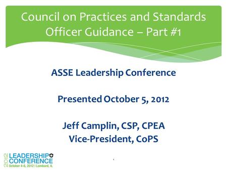 ASSE Leadership Conference Presented October 5, 2012 Jeff Camplin, CSP, CPEA Vice-President, CoPS Council on Practices and Standards Officer Guidance –