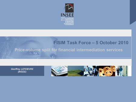 Geoffrey LEFEBVRE (INSEE) FISIM Task Force – 5 October 2010 Price-volume split for financial intermediation services.