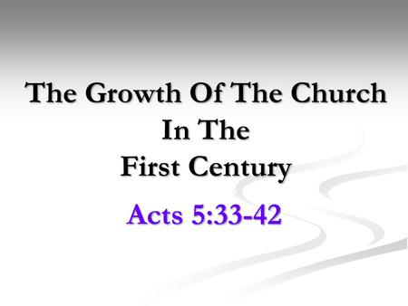 The Growth Of The Church In The First Century Acts 5:33-42.