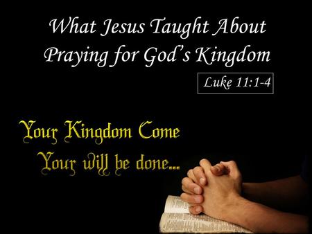 What Jesus Taught About Praying for God’s Kingdom Luke 11:1-4.