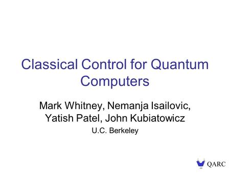 Classical Control for Quantum Computers Mark Whitney, Nemanja Isailovic, Yatish Patel, John Kubiatowicz U.C. Berkeley.