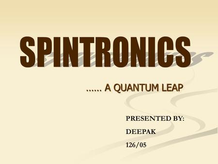 SPINTRONICS …… A QUANTUM LEAP PRESENTED BY: DEEPAK 126/05.