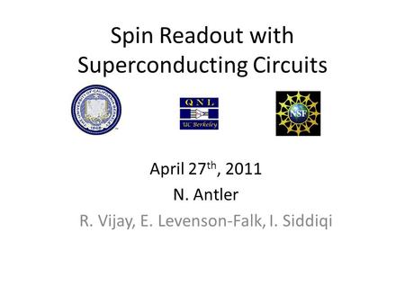 Spin Readout with Superconducting Circuits April 27 th, 2011 N. Antler R. Vijay, E. Levenson-Falk, I. Siddiqi.