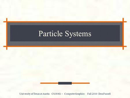 University of Texas at Austin CS384G - Computer Graphics Fall 2010 Don Fussell Particle Systems.