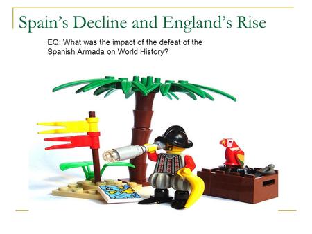 Spain’s Decline and England’s Rise EQ: What was the impact of the defeat of the Spanish Armada on World History?