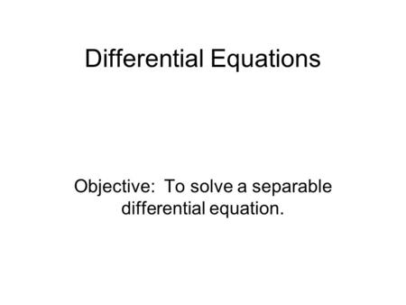 Differential Equations Objective: To solve a separable differential equation.