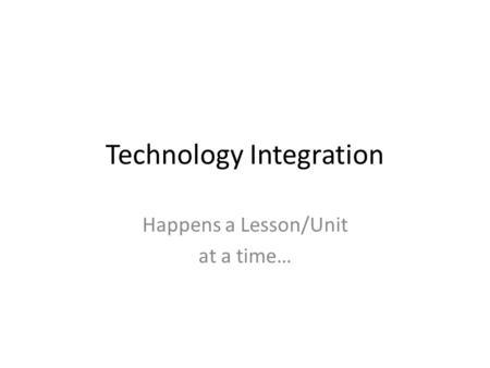 Technology Integration Happens a Lesson/Unit at a time…