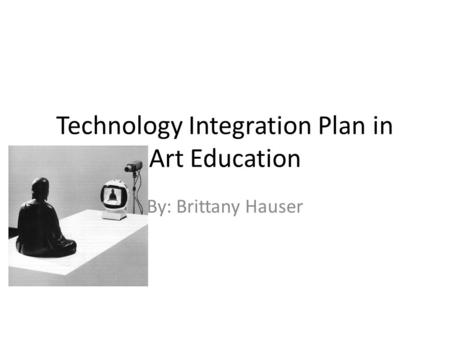 Technology Integration Plan in Art Education By: Brittany Hauser.