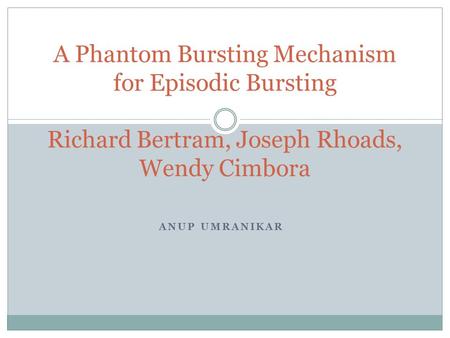 ANUP UMRANIKAR A Phantom Bursting Mechanism for Episodic Bursting Richard Bertram, Joseph Rhoads, Wendy Cimbora.