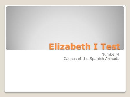 Elizabeth I Test Number 4 Causes of the Spanish Armada.