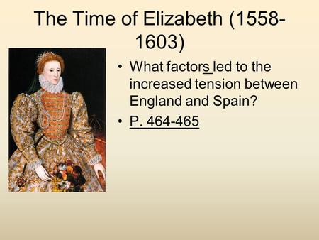 The Time of Elizabeth (1558- 1603) What factors led to the increased tension between England and Spain? P. 464-465.