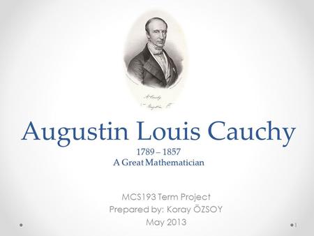 1789 – 1857 A Great Mathematician Augustin Louis Cauchy 1789 – 1857 A Great Mathematician MCS193 Term Project Prepared by: Koray ÖZSOY May 2013 1.