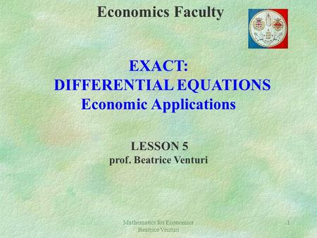 Mathematics for Economics Beatrice Venturi 1 Economics Faculty EXACT: DIFFERENTIAL EQUATIONS Economic Applications LESSON 5 prof. Beatrice Venturi.