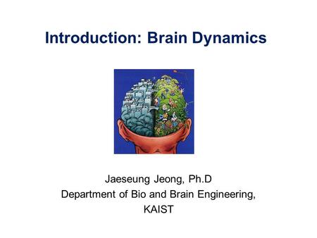 Introduction: Brain Dynamics Jaeseung Jeong, Ph.D Department of Bio and Brain Engineering, KAIST.