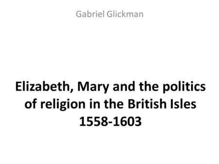 Elizabeth, Mary and the politics of religion in the British Isles 1558-1603 Gabriel Glickman.