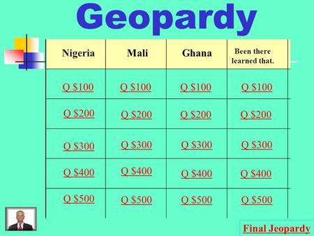 Geopardy NigeriaMaliGhana Been there learned that. Q $100 Q $200 Q $300 Q $400 Q $500 Q $100 Q $200 Q $300 Q $400 Q $500 Final Jeopardy.