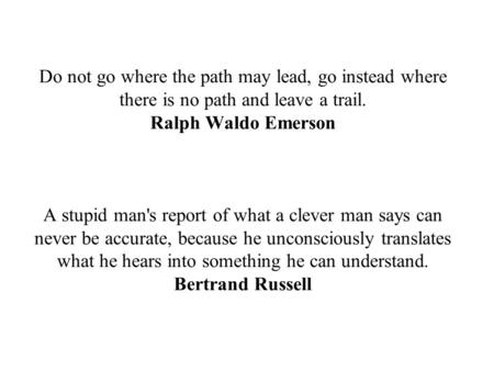 Do not go where the path may lead, go instead where there is no path and leave a trail. Ralph Waldo Emerson A stupid man's report of what a clever man.