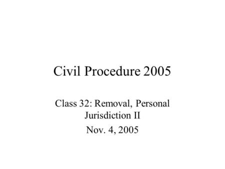 Civil Procedure 2005 Class 32: Removal, Personal Jurisdiction II Nov. 4, 2005.