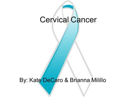 Cervical Cancer By: Kate DeCaro & Brianna Milillo.