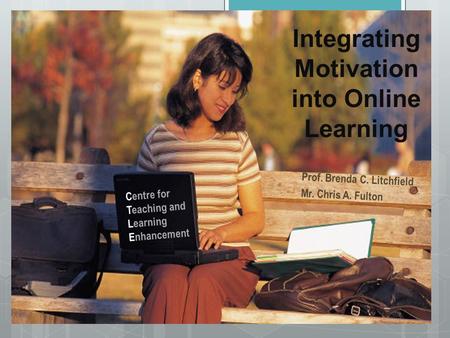 Integrating Motivation into Online Learning Prof. Brenda C. Litchfield Mr. Chris A. Fulton Centre for Teaching and Learning Enhancement.