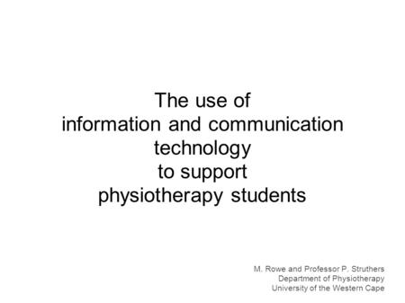 The use of information and communication technology to support physiotherapy students M. Rowe and Professor P. Struthers Department of Physiotherapy University.