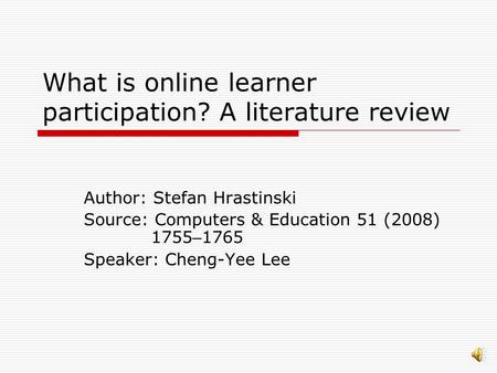 What is online learner participation? A literature review Author: Stefan Hrastinski Source: Computers & Education 51 (2008) 1755 – 1765 Speaker: Cheng-Yee.