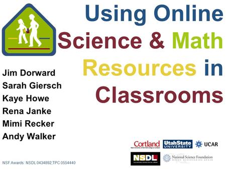 Jim Dorward Sarah Giersch Kaye Howe Rena Janke Mimi Recker Andy Walker NSF Awards: NSDL 0434892;TPC 0554440 Using Online Science & Math Resources in Classrooms.