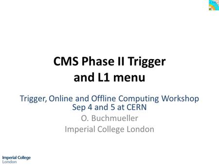 CMS Phase II Trigger and L1 menu Trigger, Online and Offline Computing Workshop Sep 4 and 5 at CERN O. Buchmueller Imperial College London.