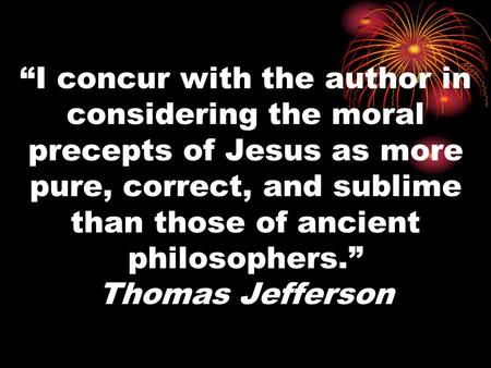 “I concur with the author in considering the moral precepts of Jesus as more pure, correct, and sublime than those of ancient philosophers.” Thomas Jefferson.