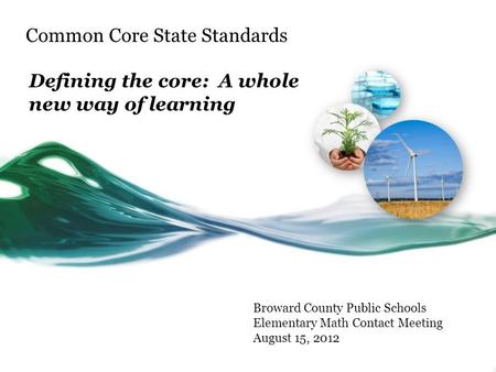 Common Core State Standards Defining the core: A whole new way of learning Broward County Public Schools Elementary Math Contact Meeting August 15, 2012.