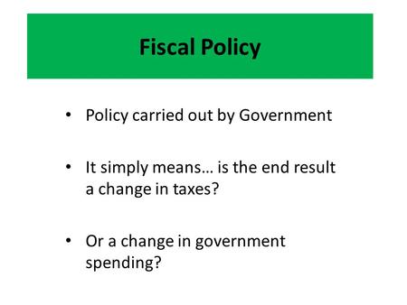 Fiscal Policy Policy carried out by Government It simply means… is the end result a change in taxes? Or a change in government spending?