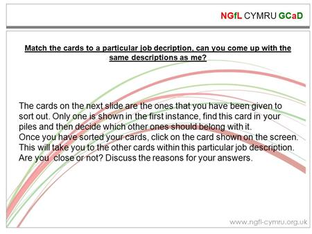 NGfL CYMRU GCaD www.ngfl-cymru.org.uk The cards on the next slide are the ones that you have been given to sort out. Only one is shown in the first instance,